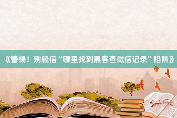 《警惕！别轻信“哪里找到黑客查微信记录”陷阱》